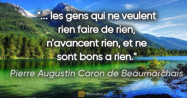 Pierre Augustin Caron de Beaumarchais citation: " les gens qui ne veulent rien faire de rien, n'avancent rien,..."
