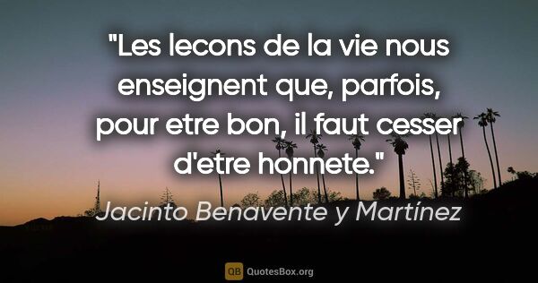 Jacinto Benavente y Martínez citation: "Les lecons de la vie nous enseignent que, parfois, pour etre..."