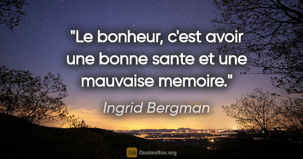 Ingrid Bergman citation: "Le bonheur, c'est avoir une bonne sante et une mauvaise memoire."
