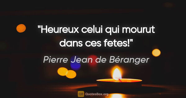 Pierre Jean de Béranger citation: "Heureux celui qui mourut dans ces fetes!"