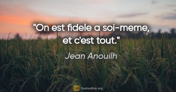 Jean Anouilh citation: "On est fidele a soi-meme, et c'est tout."