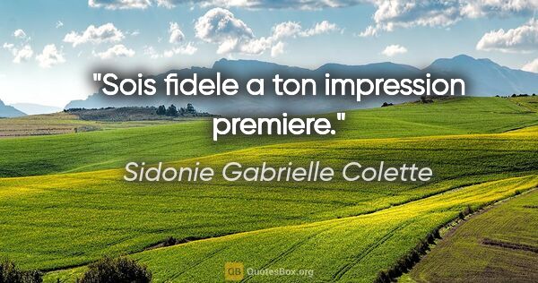 Sidonie Gabrielle Colette citation: "Sois fidele a ton impression premiere."