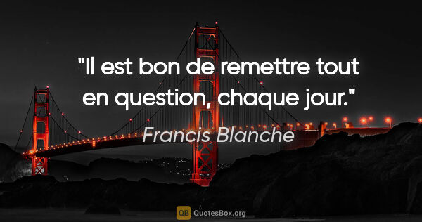 Francis Blanche citation: "Il est bon de remettre tout en question, chaque jour."