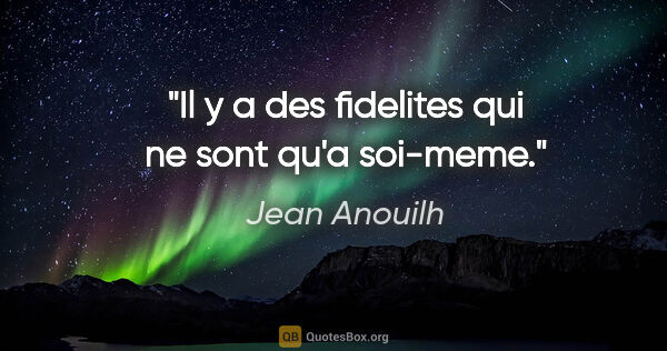 Jean Anouilh citation: "Il y a des fidelites qui ne sont qu'a soi-meme."