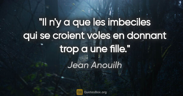 Jean Anouilh citation: "Il n'y a que les imbeciles qui se croient voles en donnant..."