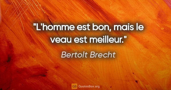 Bertolt Brecht citation: "L'homme est bon, mais le veau est meilleur."