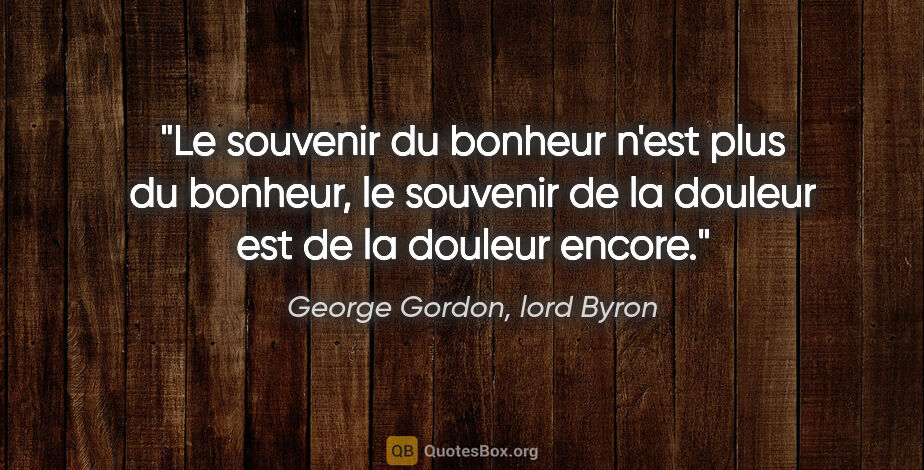 George Gordon, lord Byron citation: "Le souvenir du bonheur n'est plus du bonheur, le souvenir de..."