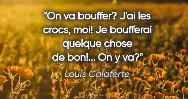 Louis Calaferte citation: "On va bouffer? J'ai les crocs, moi! Je boufferai quelque chose..."