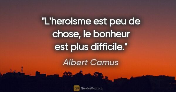 Albert Camus citation: "L'heroisme est peu de chose, le bonheur est plus difficile."