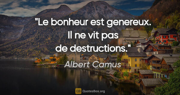 Albert Camus citation: "Le bonheur est genereux. Il ne vit pas de destructions."
