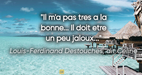 Louis-Ferdinand Destouches, dit Céline citation: "Il m'a pas tres a la bonne... Il doit etre un peu jaloux..."