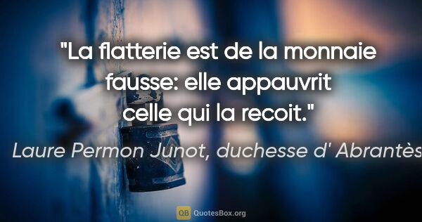 Laure Permon Junot, duchesse d' Abrantès citation: "La flatterie est de la monnaie fausse: elle appauvrit celle..."