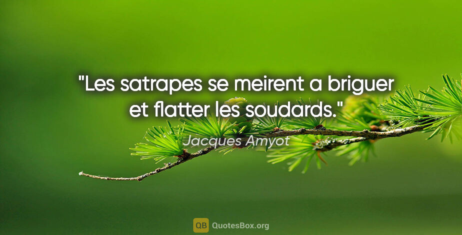 Jacques Amyot citation: "Les satrapes se meirent a briguer et flatter les soudards."