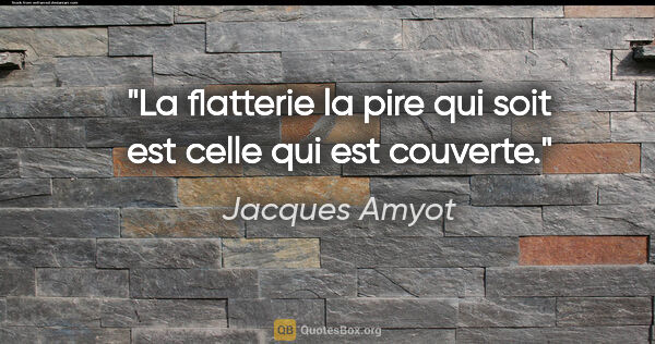 Jacques Amyot citation: "La flatterie la pire qui soit est celle qui est couverte."