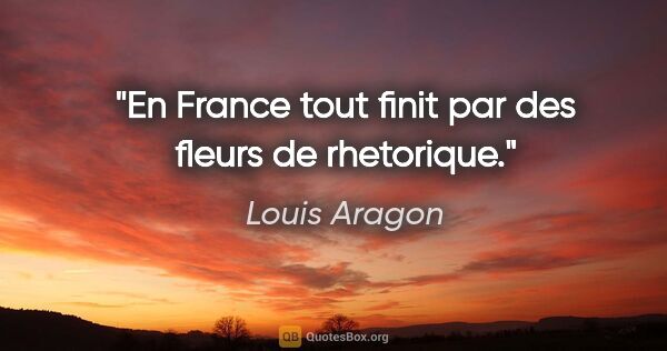 Louis Aragon citation: "En France tout finit par des fleurs de rhetorique."