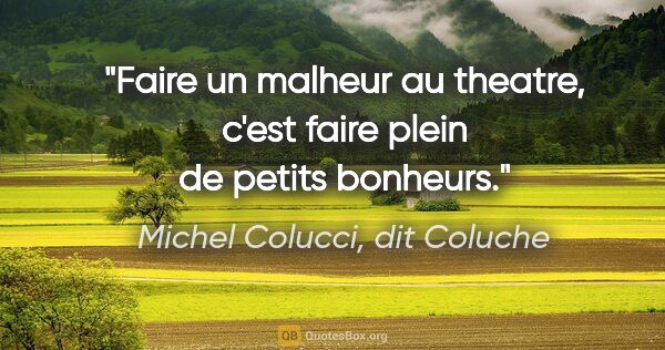 Michel Colucci, dit Coluche citation: "Faire un malheur au theatre, c'est faire plein de petits..."