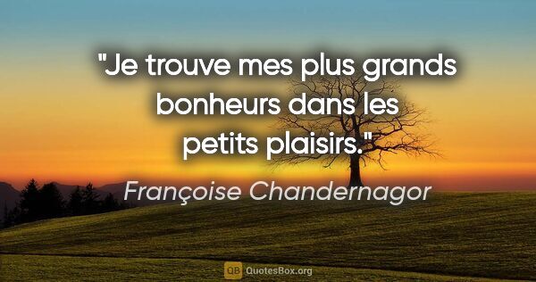 Françoise Chandernagor citation: "Je trouve mes plus grands bonheurs dans les petits plaisirs."