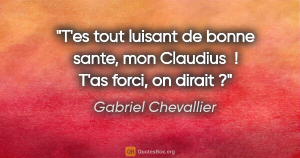 Gabriel Chevallier citation: "T'es tout luisant de bonne sante, mon Claudius  ! T'as forci,..."