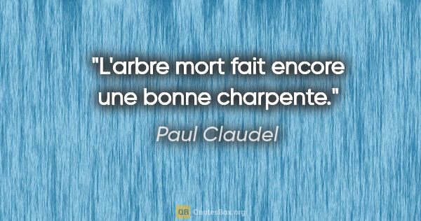 Paul Claudel citation: "L'arbre mort fait encore une bonne charpente."