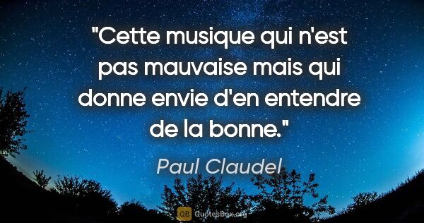 Paul Claudel citation: "Cette musique qui n'est pas mauvaise mais qui donne envie d'en..."