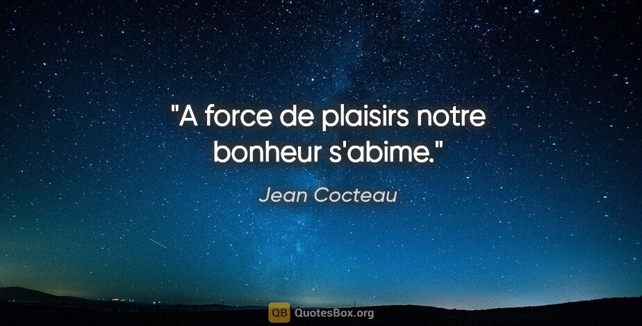 Jean Cocteau citation: "A force de plaisirs notre bonheur s'abime."