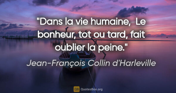 Jean-François Collin d'Harleville citation: "Dans la vie humaine,  Le bonheur, tot ou tard, fait oublier la..."