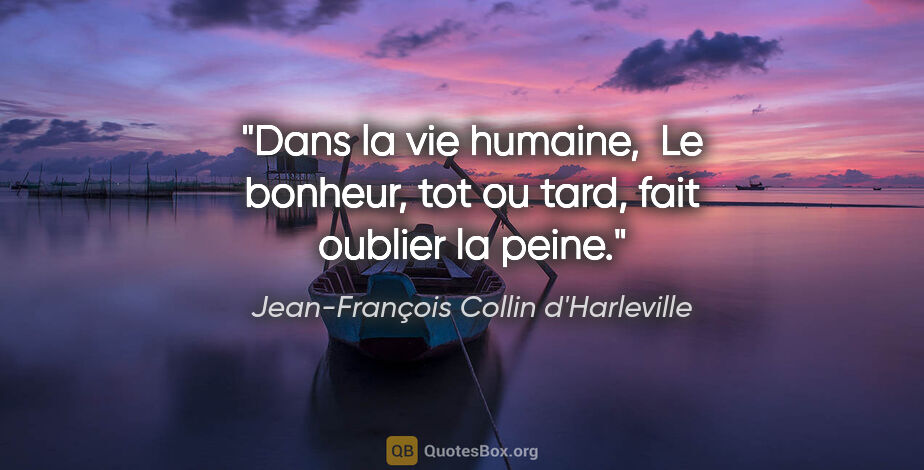 Jean-François Collin d'Harleville citation: "Dans la vie humaine,  Le bonheur, tot ou tard, fait oublier la..."