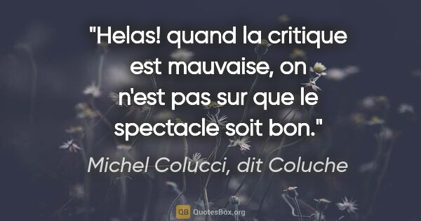 Michel Colucci, dit Coluche citation: "Helas! quand la critique est mauvaise, on n'est pas sur que le..."