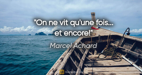 Marcel Achard citation: "On ne vit qu'une fois... et encore!"