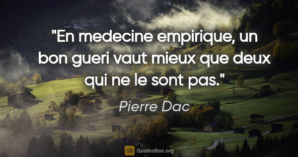 Pierre Dac citation: "En medecine empirique, un bon gueri vaut mieux que deux qui ne..."