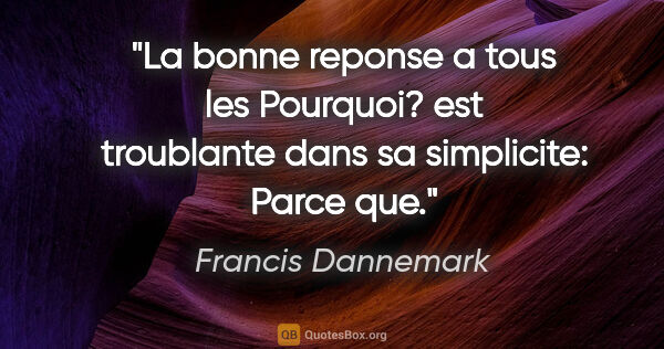 Francis Dannemark citation: "La bonne reponse a tous les «Pourquoi?» est troublante dans sa..."