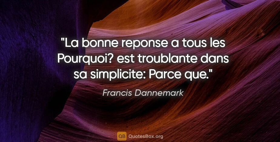 Francis Dannemark citation: "La bonne reponse a tous les «Pourquoi?» est troublante dans sa..."