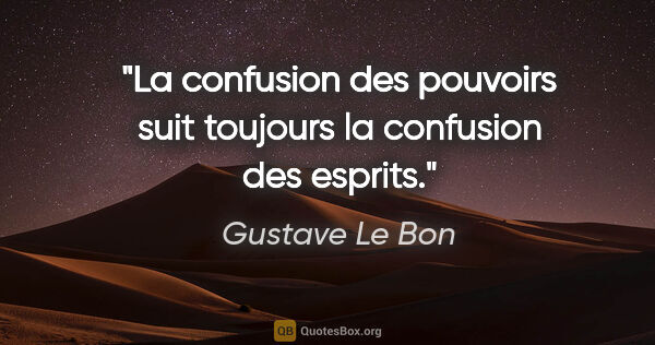 Gustave Le Bon citation: "La confusion des pouvoirs suit toujours la confusion des esprits."