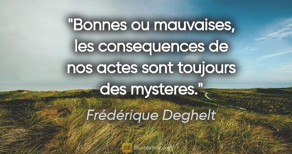 Frédérique Deghelt citation: "Bonnes ou mauvaises, les consequences de nos actes sont..."