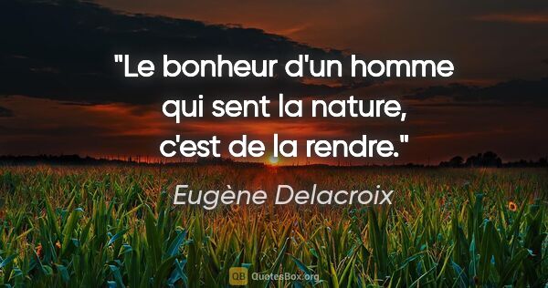 Eugène Delacroix citation: "Le bonheur d'un homme qui sent la nature, c'est de la rendre."