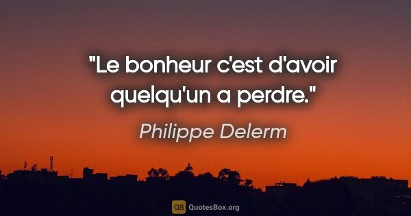 Philippe Delerm citation: "Le bonheur c'est d'avoir quelqu'un a perdre."