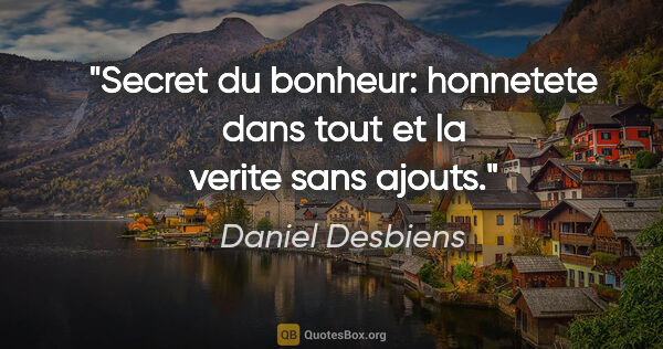 Daniel Desbiens citation: "Secret du bonheur: honnetete dans tout et la verite sans ajouts."