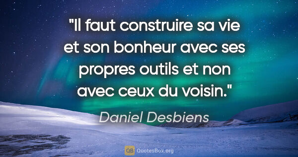 Daniel Desbiens citation: "Il faut construire sa vie et son bonheur avec ses propres..."