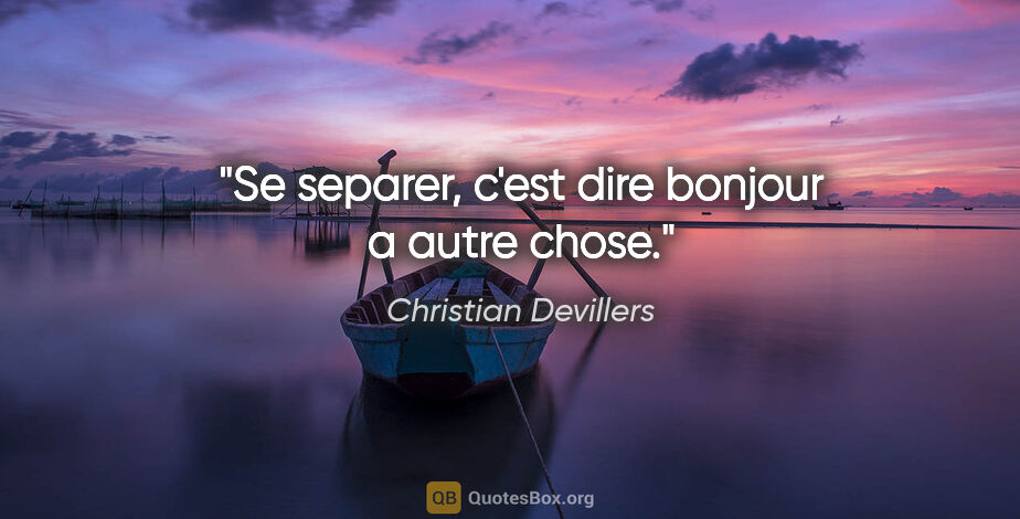 Christian Devillers citation: "Se separer, c'est dire bonjour a autre chose."