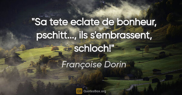 Françoise Dorin citation: "Sa tete eclate de bonheur, pschitt..., ils s'embrassent, schloch!"