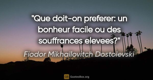 Fiodor Mikhaïlovitch Dostoïevski citation: "Que doit-on preferer: un bonheur facile ou des souffrances..."