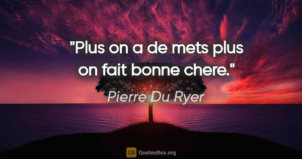 Pierre Du Ryer citation: "Plus on a de mets plus on fait bonne chere."
