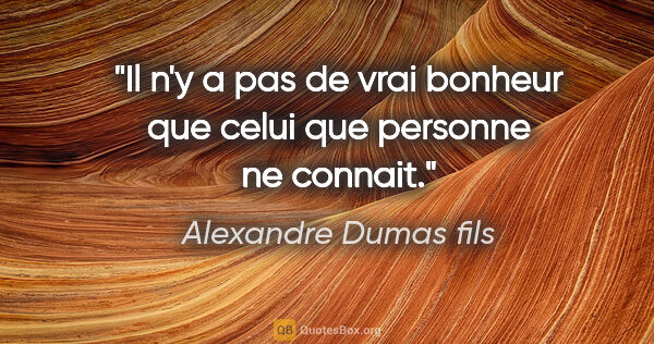 Alexandre Dumas fils citation: "Il n'y a pas de vrai bonheur que celui que personne ne connait."