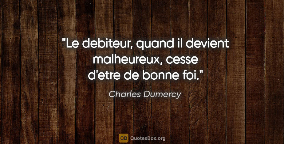 Charles Dumercy citation: "Le debiteur, quand il devient malheureux, cesse d'etre de..."
