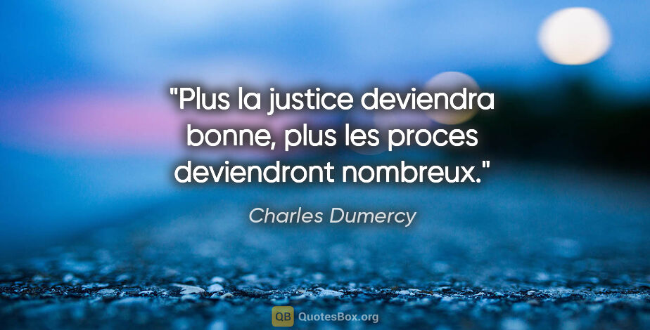 Charles Dumercy citation: "Plus la justice deviendra bonne, plus les proces deviendront..."