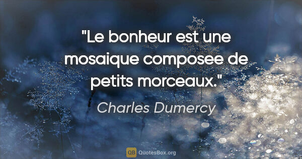 Charles Dumercy citation: "Le bonheur est une mosaique composee de petits morceaux."