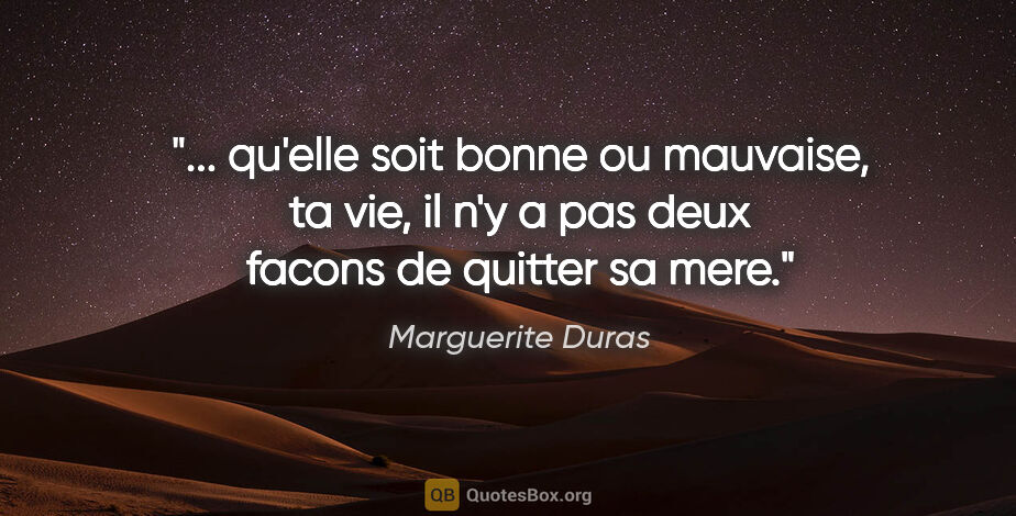 Marguerite Duras citation: " qu'elle soit bonne ou mauvaise, ta vie, il n'y a pas deux..."