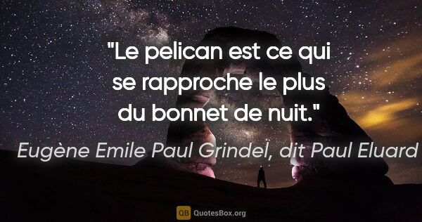 Eugène Emile Paul Grindel, dit Paul Eluard citation: "Le pelican est ce qui se rapproche le plus du bonnet de nuit."