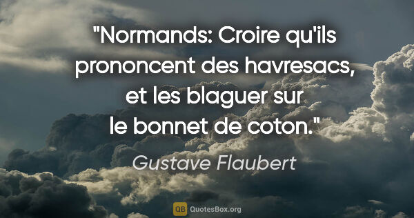 Gustave Flaubert citation: "Normands: Croire qu'ils prononcent des havresacs, et les..."