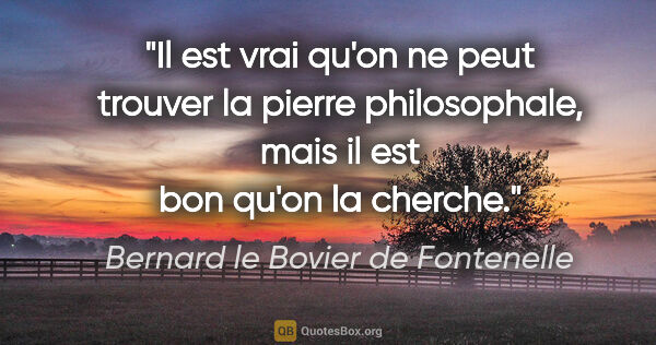 Bernard le Bovier de Fontenelle citation: "Il est vrai qu'on ne peut trouver la pierre philosophale, mais..."
